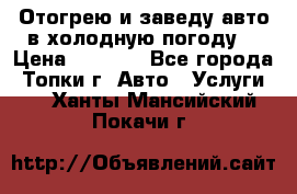 Отогрею и заведу авто в холодную погоду  › Цена ­ 1 000 - Все города, Топки г. Авто » Услуги   . Ханты-Мансийский,Покачи г.